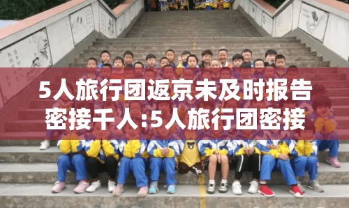 5人旅行团返京未及时报告密接千人:5人旅行团密接上千