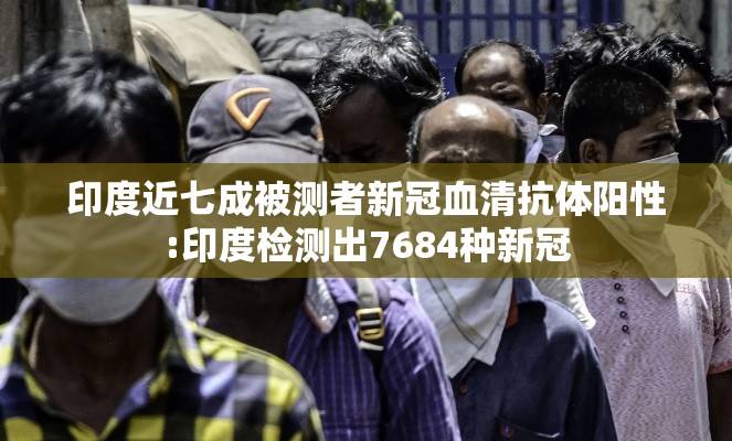 印度近七成被测者新冠血清抗体阳性:印度检测出7684种新冠 印度近七成被测者新冠血清抗体阳性:印度检测出7684种新冠
