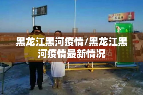 黑龙江黑河疫情/黑龙江黑河疫情最新情况