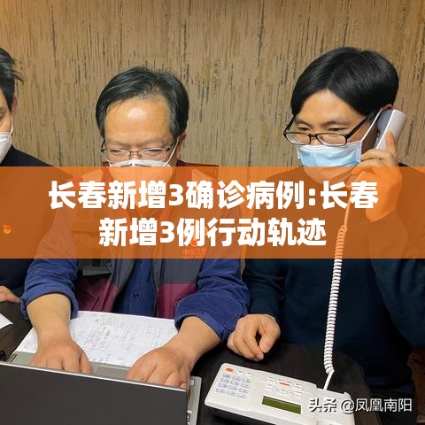 长春新增3确诊病例:长春新增3例行动轨迹