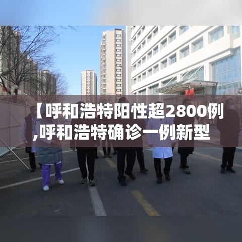 【呼和浩特阳性超2800例,呼和浩特确诊一例新型肺炎】 【呼和浩特阳性超2800例,呼和浩特确诊一例新型肺炎】
