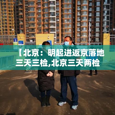 【北京：明起进返京落地三天三检,北京三天两检】