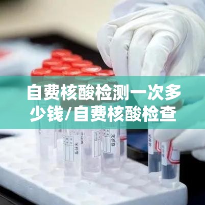 自费核酸检测一次多少钱/自费核酸检查费用