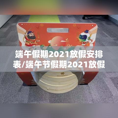 端午假期2021放假安排表/端午节假期2021放假