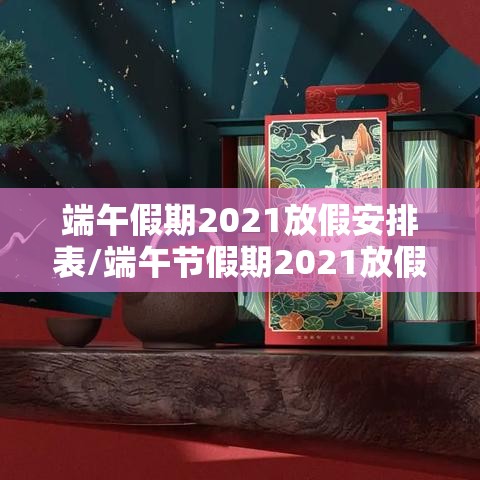 端午假期2021放假安排表/端午节假期2021放假