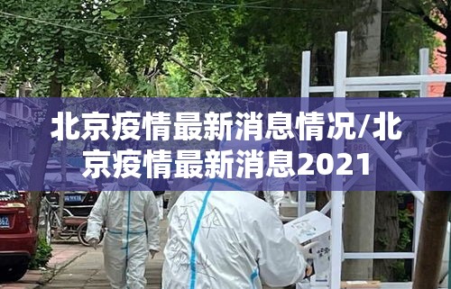 北京疫情最新消息情况/北京疫情最新消息2021