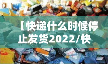 【快递什么时候停止发货2022/快递什么时候停止停运】