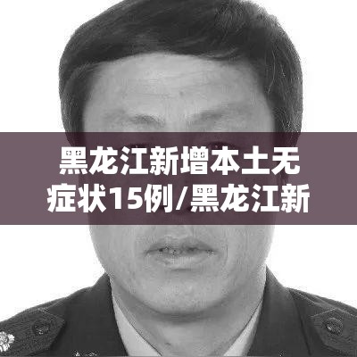 黑龙江新增本土无症状15例/黑龙江新增确诊病例5例无症状感染者3例