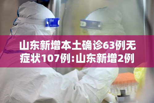 山东新增本土确诊63例无症状107例:山东新增2例无症状感染者详情 山东新增本土确诊63例无症状107例:山东新增2例无症状感染者详情