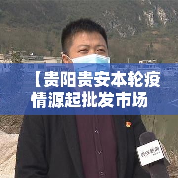 【贵阳贵安本轮疫情源起批发市场,贵阳贵安关于进一步做好当前疫情防控工作的通告】