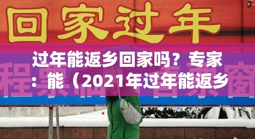 过年能返乡回家吗？专家：能（2021年过年能返乡吗）