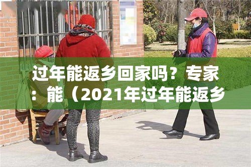 过年能返乡回家吗？专家：能（2021年过年能返乡吗）