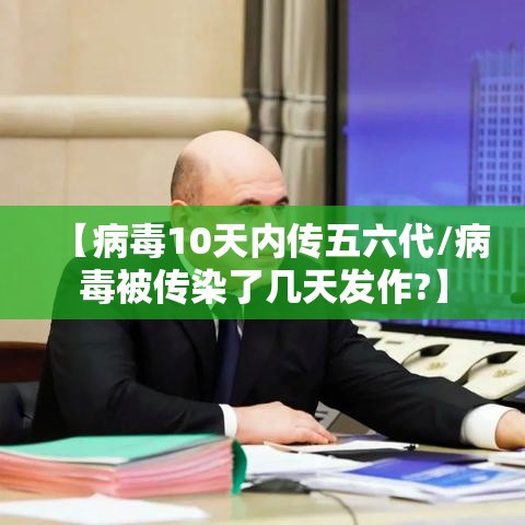 【病毒10天内传五六代/病毒被传染了几天发作?】