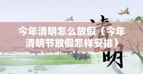 今年清明怎么放假（今年清明节放假怎样安排）