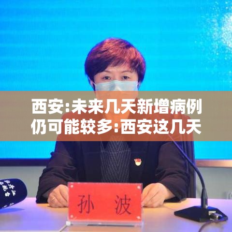 西安:未来几天新增病例仍可能较多:西安这几天有没有新增病例