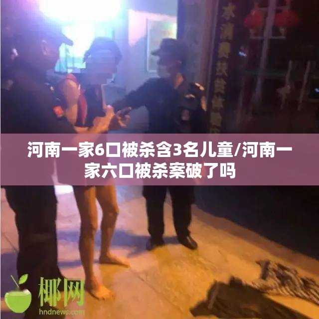 河南一家6口被杀含3名儿童/河南一家六口被杀案破了吗