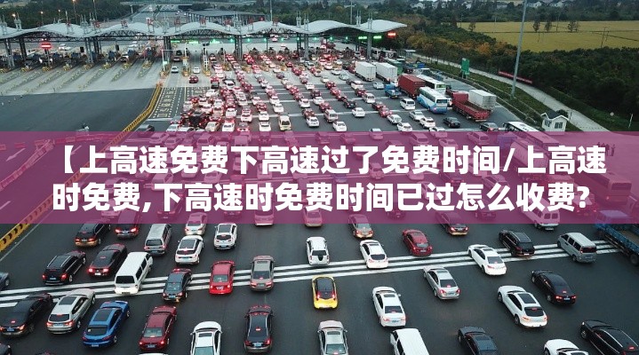 【上高速免费下高速过了免费时间/上高速时免费,下高速时免费时间已过怎么收费?】