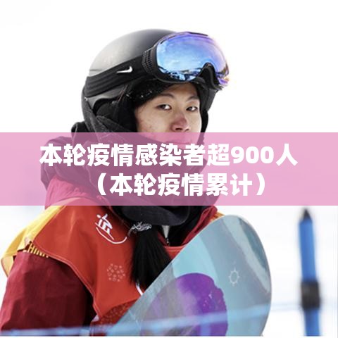 本轮疫情感染者超900人（本轮疫情累计）