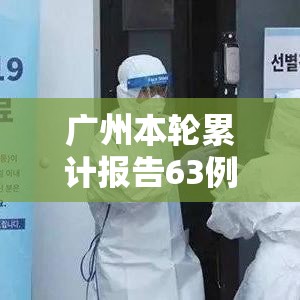 广州本轮累计报告63例感染者（广州本轮疫情累计确诊）