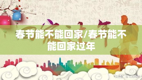 春节能不能回家/春节能不能回家过年 春节能不能回家/春节能不能回家过年