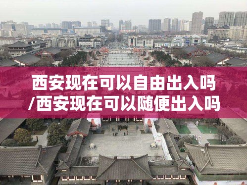 西安现在可以自由出入吗/西安现在可以随便出入吗