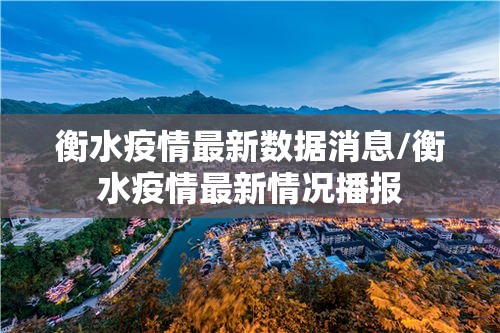 衡水疫情最新数据消息/衡水疫情最新情况播报