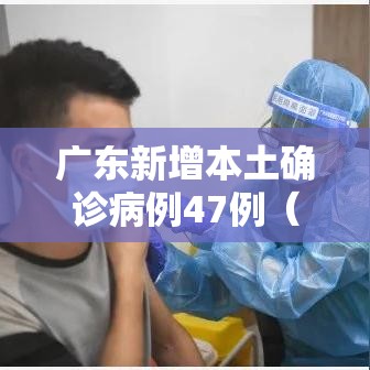 广东新增本土确诊病例47例（广东新增本土确诊4例!）