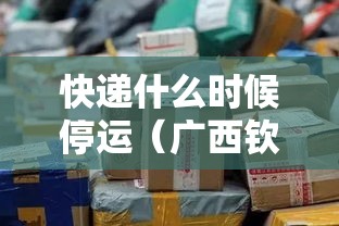 快递什么时候停运（广西钦州快递什么时候停运）