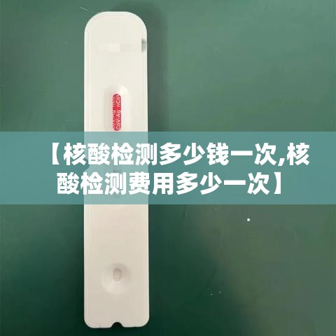 【核酸检测多少钱一次,核酸检测费用多少一次】