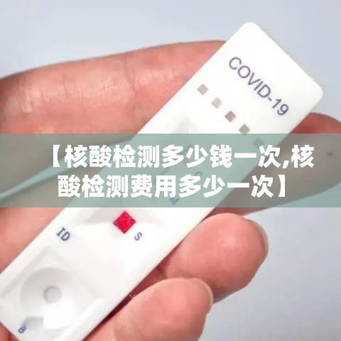 【核酸检测多少钱一次,核酸检测费用多少一次】