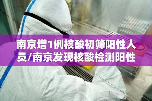 南京增1例核酸初筛阳性人员/南京发现核酸检测阳性