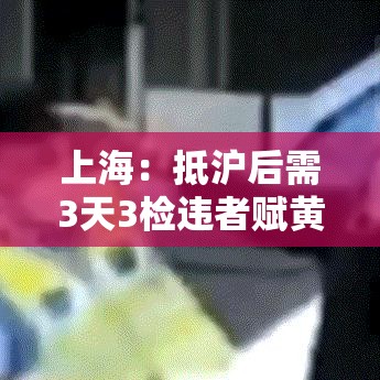 上海：抵沪后需3天3检违者赋黄码/来上海三天后变黄码