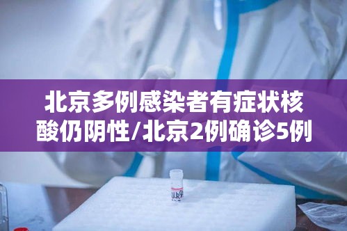 北京多例感染者有症状核酸仍阴性/北京2例确诊5例核酸阳性