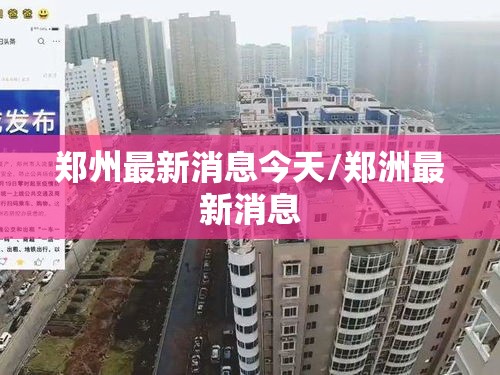 郑州最新消息今天/郑洲最新消息