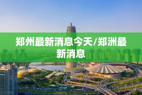 郑州最新消息今天/郑洲最新消息
