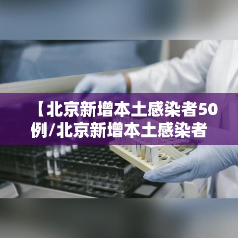 【北京新增本土感染者50例/北京新增本土感染者50例】