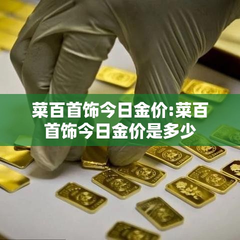 菜百首饰今日金价:菜百首饰今日金价是多少