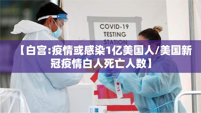 【白宫:疫情或感染1亿美国人/美国新冠疫情白人死亡人数】 【白宫:疫情或感染1亿美国人/美国新冠疫情白人死亡人数】