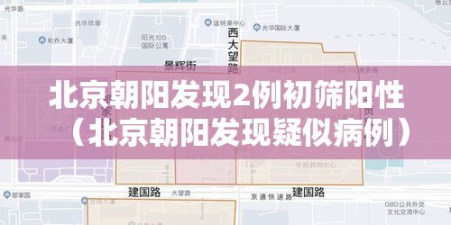 北京朝阳发现2例初筛阳性（北京朝阳发现疑似病例）