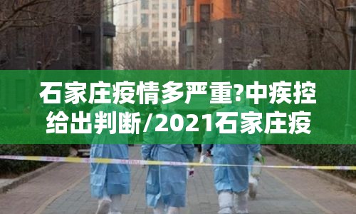 石家庄疫情多严重?中疾控给出判断/2021石家庄疫情严重吗