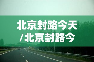 北京封路今天/北京封路今天最新情况 北京封路今天/北京封路今天最新情况
