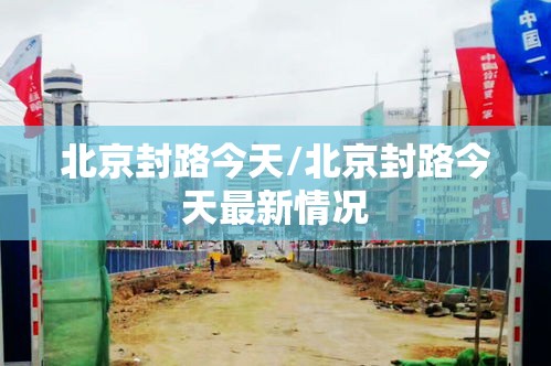 北京封路今天/北京封路今天最新情况 北京封路今天/北京封路今天最新情况