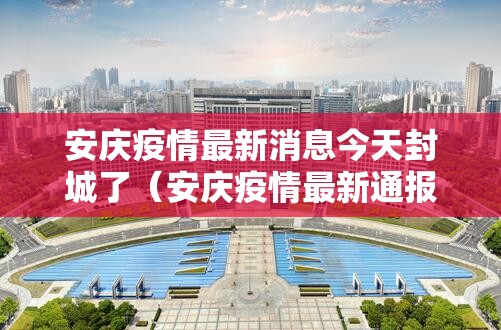 安庆疫情最新消息今天封城了（安庆疫情最新通报今天）