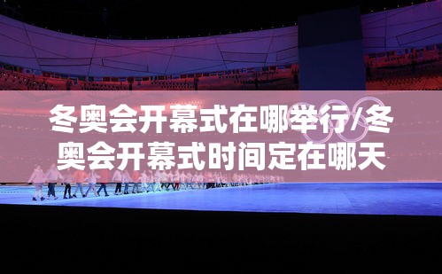 冬奥会开幕式在哪举行/冬奥会开幕式时间定在哪天