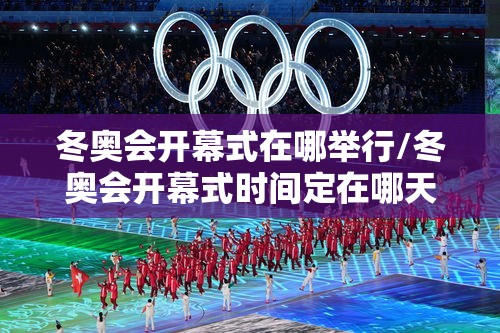 冬奥会开幕式在哪举行/冬奥会开幕式时间定在哪天