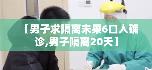 【男子求隔离未果6口人确诊,男子隔离20天】