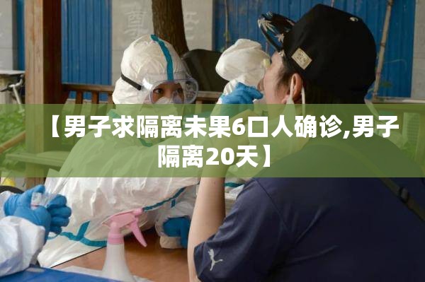 【男子求隔离未果6口人确诊,男子隔离20天】