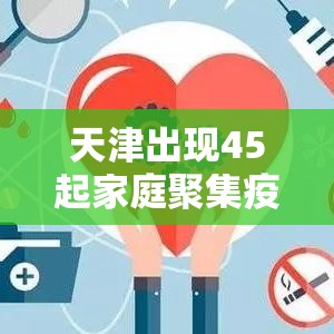天津出现45起家庭聚集疫情:天津聚集性冠状病毒肺炎