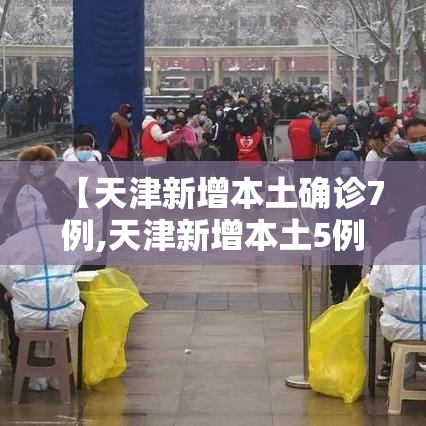 【天津新增本土确诊7例,天津新增本土5例】