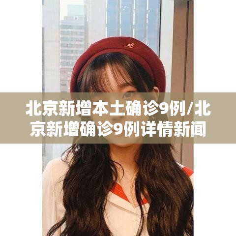 北京新增本土确诊9例/北京新增确诊9例详情新闻